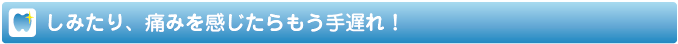 しみたり、痛みを感じたらもう手遅れ