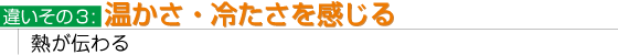 違いその３：温かさ・冷たさを感じる